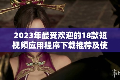 2023年最受欢迎的18款短视频应用程序下载推荐及使用指南