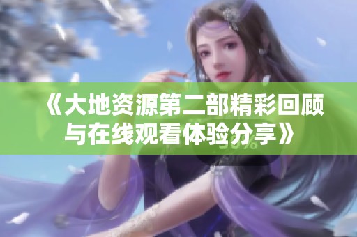 《大地资源第二部精彩回顾与在线观看体验分享》