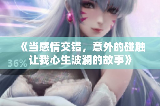 《当感情交错，意外的碰触让我心生波澜的故事》
