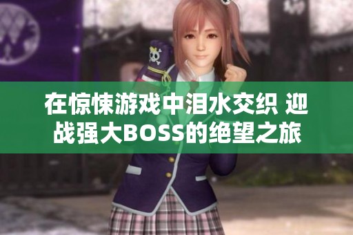 在惊悚游戏中泪水交织 迎战强大BOSS的绝望之旅