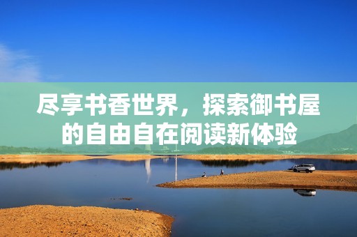 尽享书香世界，探索御书屋的自由自在阅读新体验