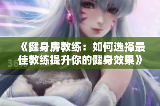 《健身房教练：如何选择最佳教练提升你的健身效果》