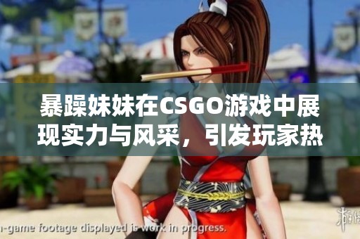 暴躁妹妹在CSGO游戏中展现实力与风采，引发玩家热议与关注