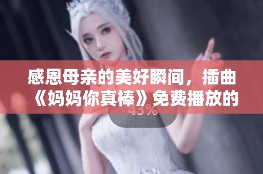 感恩母亲的美好瞬间，插曲《妈妈你真棒》免费播放的温馨时光