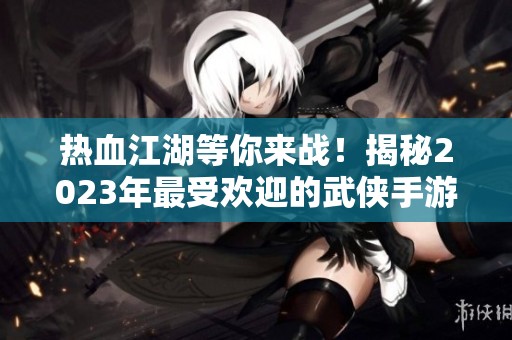 热血江湖等你来战！揭秘2023年最受欢迎的武侠手游十强推荐