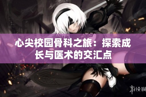 心尖校园骨科之旅：探索成长与医术的交汇点