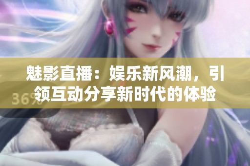 魅影直播：娱乐新风潮，引领互动分享新时代的体验