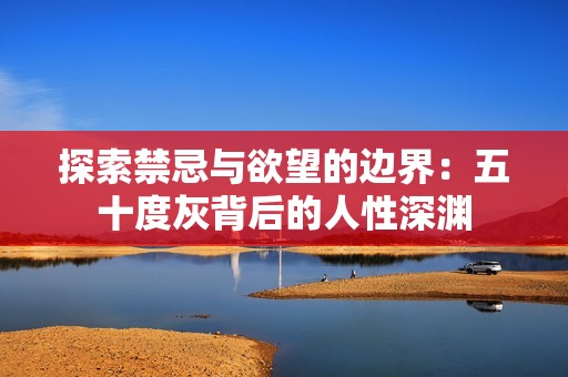 探索禁忌与欲望的边界：五十度灰背后的人性深渊