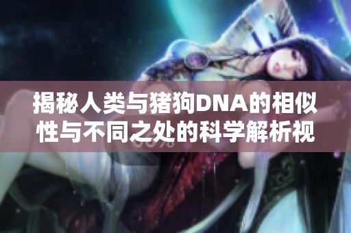 揭秘人类与猪狗DNA的相似性与不同之处的科学解析视频
