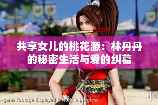 共享女儿的桃花源：林丹丹的秘密生活与爱的纠葛