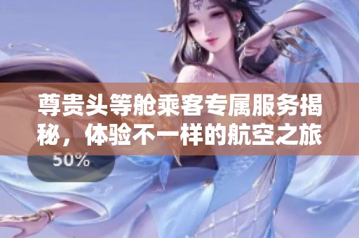 尊贵头等舱乘客专属服务揭秘，体验不一样的航空之旅