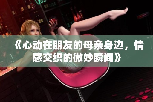 《心动在朋友的母亲身边，情感交织的微妙瞬间》