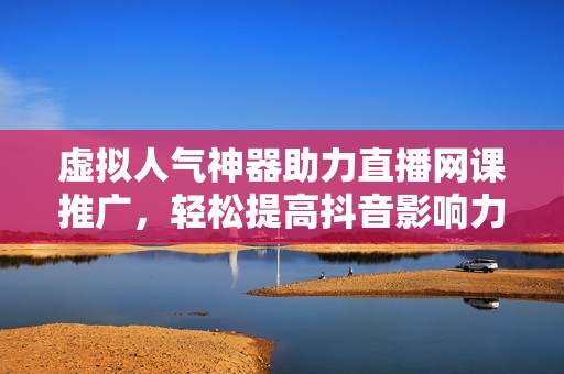 虚拟人气神器助力直播网课推广，轻松提高抖音影响力