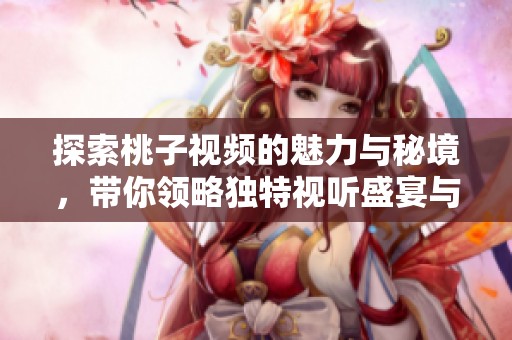 探索桃子视频的魅力与秘境，带你领略独特视听盛宴与创意灵感