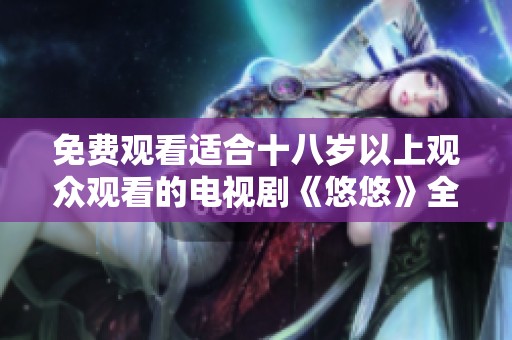 免费观看适合十八岁以上观众观看的电视剧《悠悠》全剧在线畅享
