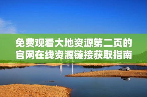 免费观看大地资源第二页的官网在线资源链接获取指南