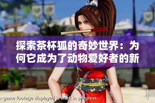 探索茶杯狐的奇妙世界：为何它成为了动物爱好者的新宠儿