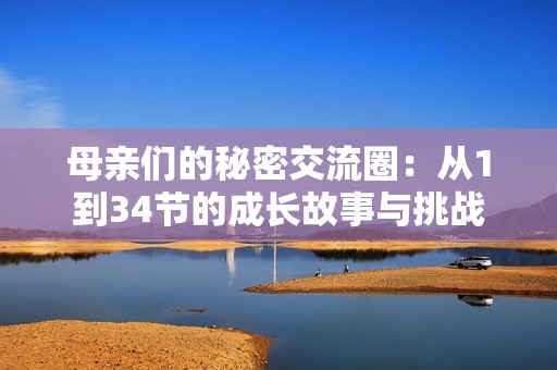 母亲们的秘密交流圈：从1到34节的成长故事与挑战