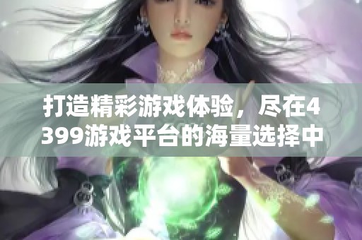 打造精彩游戏体验，尽在4399游戏平台的海量选择中