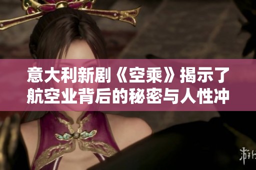 意大利新剧《空乘》揭示了航空业背后的秘密与人性冲突的精彩故事