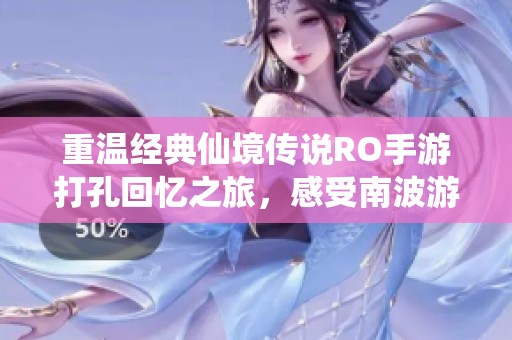 重温经典仙境传说RO手游打孔回忆之旅，感受南波游戏的闪耀魅力