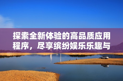 探索全新体验的高品质应用程序，尽享缤纷娱乐乐趣与便捷服务