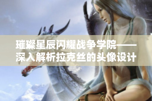 璀璨星辰闪耀战争学院——深入解析拉克丝的头像设计与意义