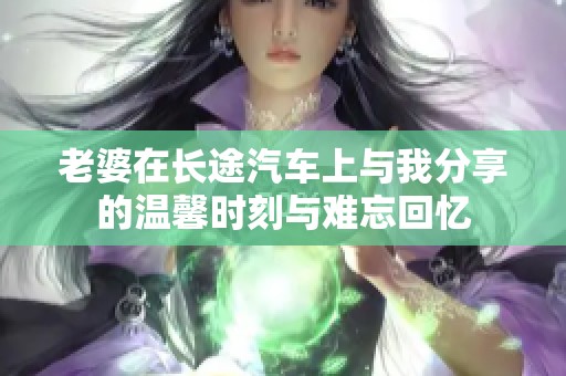 老婆在长途汽车上与我分享的温馨时刻与难忘回忆
