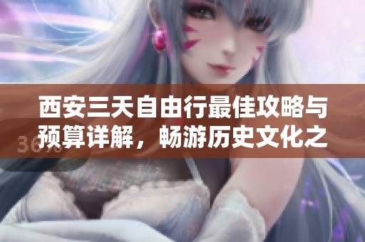 西安三天自由行最佳攻略与预算详解，畅游历史文化之旅