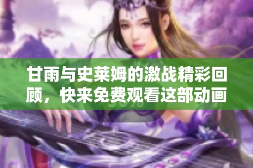 甘雨与史莱姆的激战精彩回顾，快来免费观看这部动画作品吧！