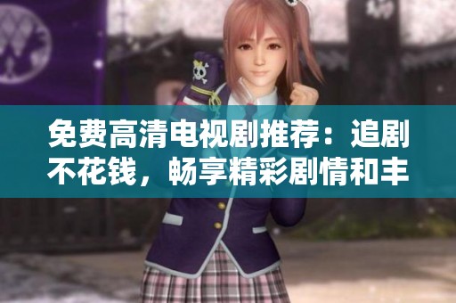 免费高清电视剧推荐：追剧不花钱，畅享精彩剧情和丰富选择