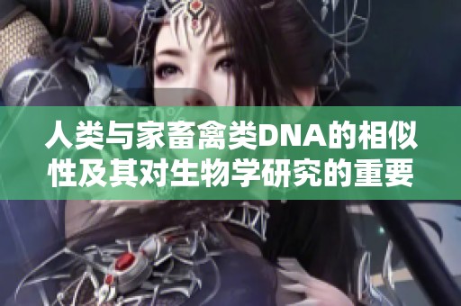人类与家畜禽类DNA的相似性及其对生物学研究的重要性探讨