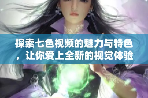 探索七色视频的魅力与特色，让你爱上全新的视觉体验