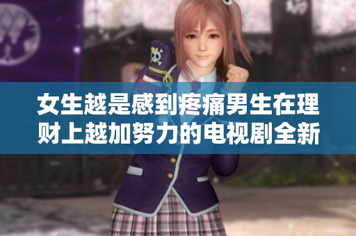 女生越是感到疼痛男生在理财上越加努力的电视剧全新解读