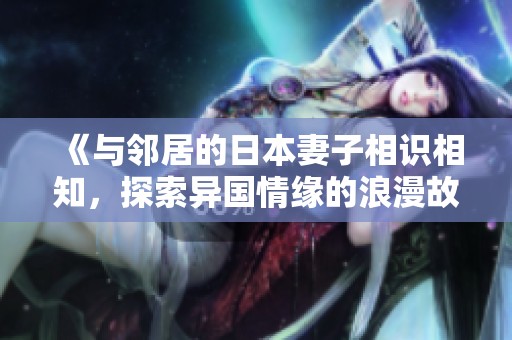 《与邻居的日本妻子相识相知，探索异国情缘的浪漫故事》