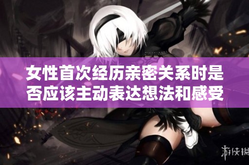 女性首次经历亲密关系时是否应该主动表达想法和感受的思考
