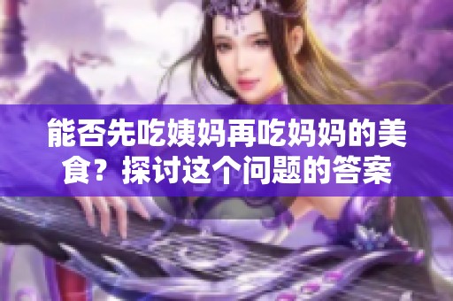 能否先吃姨妈再吃妈妈的美食？探讨这个问题的答案