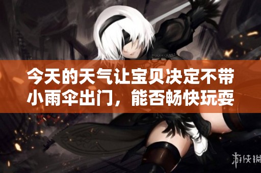 今天的天气让宝贝决定不带小雨伞出门，能否畅快玩耍呢