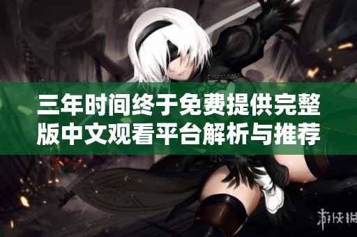三年时间终于免费提供完整版中文观看平台解析与推荐