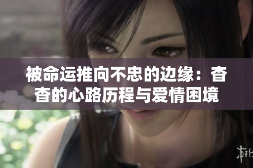 被命运推向不忠的边缘：杳杳的心路历程与爱情困境