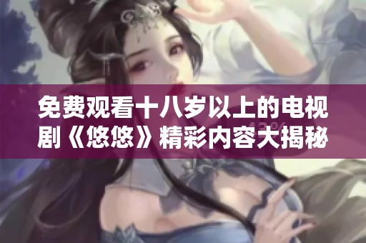 免费观看十八岁以上的电视剧《悠悠》精彩内容大揭秘
