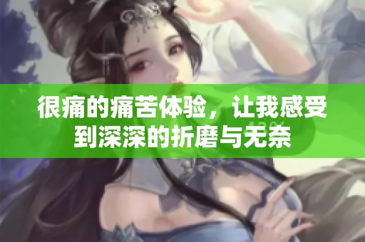 很痛的痛苦体验，让我感受到深深的折磨与无奈