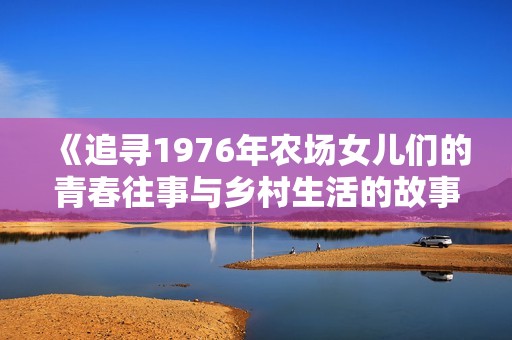《追寻1976年农场女儿们的青春往事与乡村生活的故事》