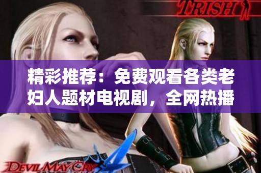 精彩推荐：免费观看各类老妇人题材电视剧，全网热播剧集一网打尽