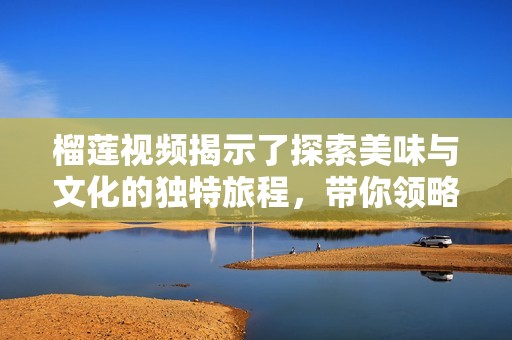 榴莲视频揭示了探索美味与文化的独特旅程，带你领略别样风情