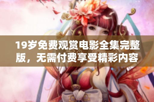 19岁免费观赏电影全集完整版，无需付费享受精彩内容