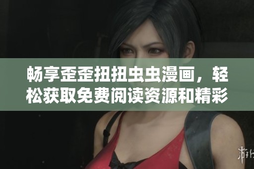 畅享歪歪扭扭虫虫漫画，轻松获取免费阅读资源和精彩内容