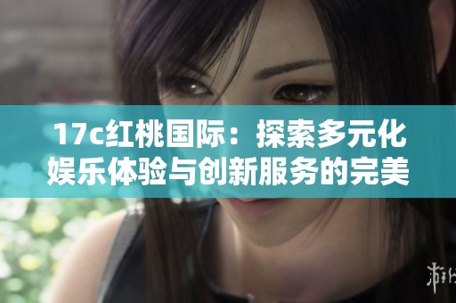 17c红桃国际：探索多元化娱乐体验与创新服务的完美结合