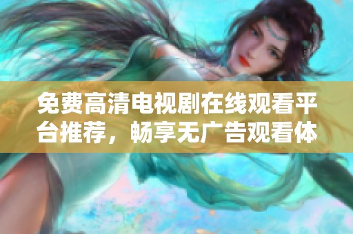 免费高清电视剧在线观看平台推荐，畅享无广告观看体验