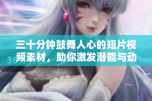 三十分钟鼓舞人心的短片视频素材，助你激发潜能与动力的最佳选择